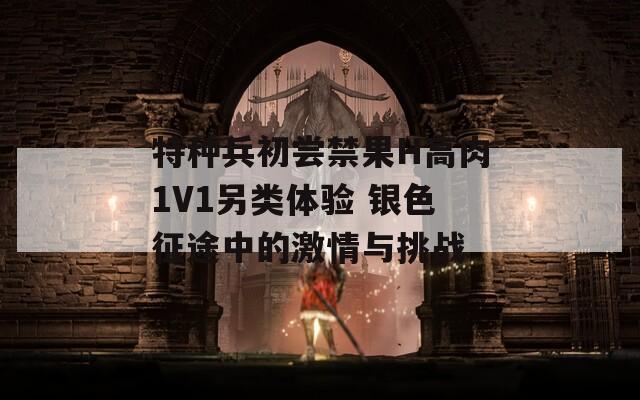 特种兵初尝禁果H高肉1V1另类体验 银色征途中的激情与挑战