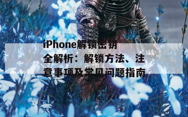 iPhone解锁密钥全解析：解锁方法、注意事项及常见问题指南