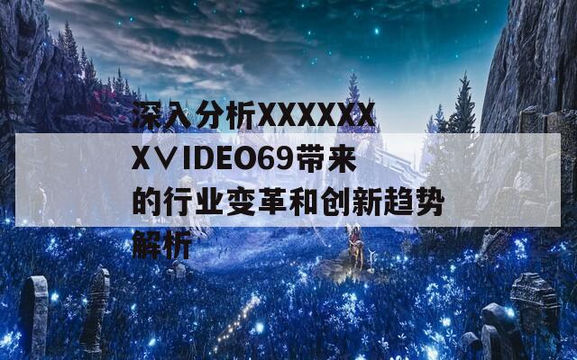 深入分析XXXXXXX∨IDEO69带来的行业变革和创新趋势解析