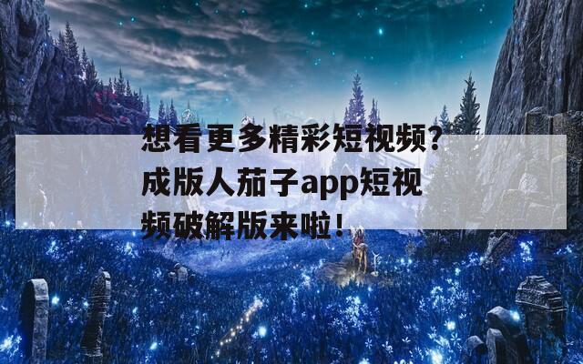 想看更多精彩短视频？成版人茄子app短视频破解版来啦！