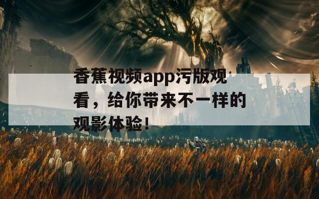 香蕉视频app污版观看，给你带来不一样的观影体验！