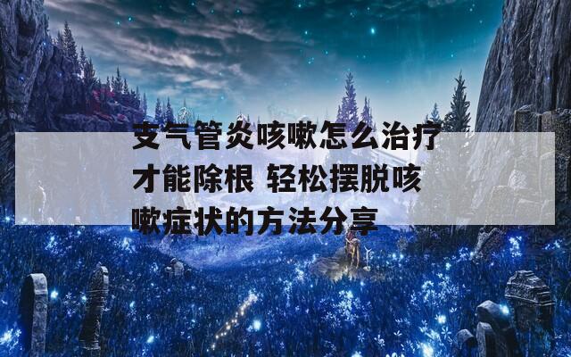 支气管炎咳嗽怎么治疗才能除根 轻松摆脱咳嗽症状的方法分享