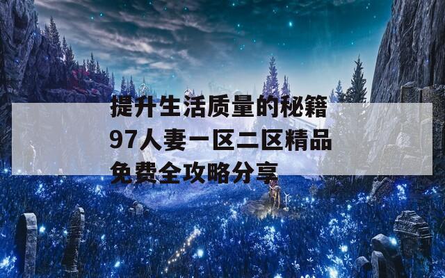 提升生活质量的秘籍 97人妻一区二区精品免费全攻略分享