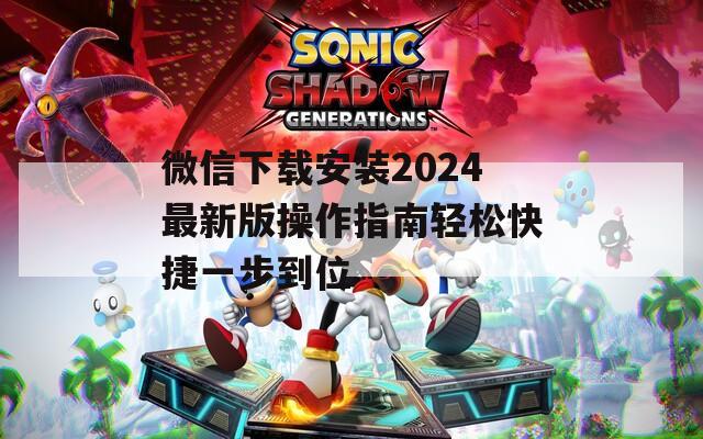 微信下载安装2024最新版操作指南轻松快捷一步到位