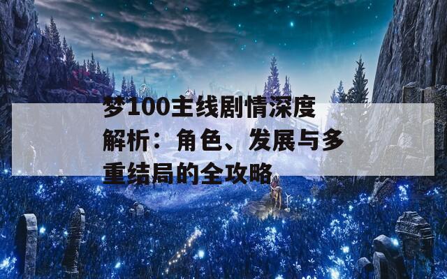 梦100主线剧情深度解析：角色、发展与多重结局的全攻略