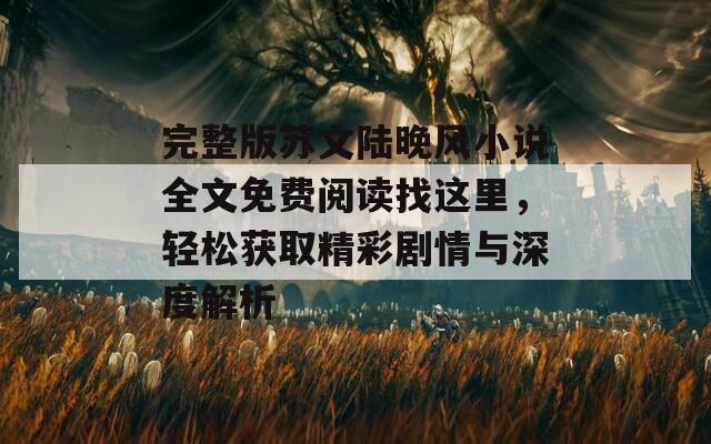 完整版苏文陆晚风小说全文免费阅读找这里，轻松获取精彩剧情与深度解析