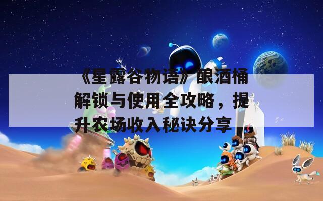 《星露谷物语》酿酒桶解锁与使用全攻略，提升农场收入秘诀分享