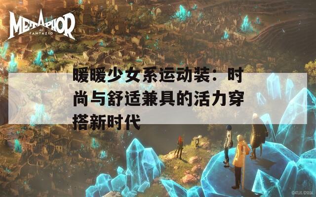 暖暖少女系运动装：时尚与舒适兼具的活力穿搭新时代