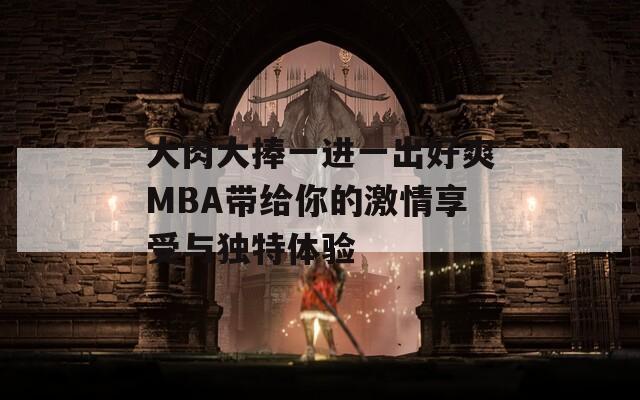 大肉大捧一进一出好爽MBA带给你的激情享受与独特体验