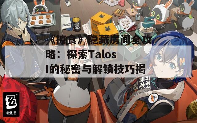 《掠食》隐藏房间全攻略：探索Talos I的秘密与解锁技巧揭秘