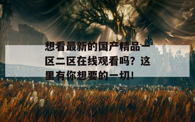 想看最新的国产精品一区二区在线观看吗？这里有你想要的一切！