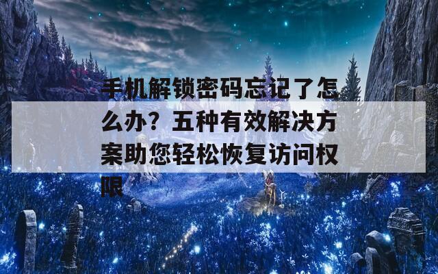 手机解锁密码忘记了怎么办？五种有效解决方案助您轻松恢复访问权限