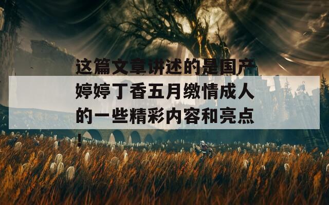 这篇文章讲述的是国产婷婷丁香五月缴情成人的一些精彩内容和亮点！