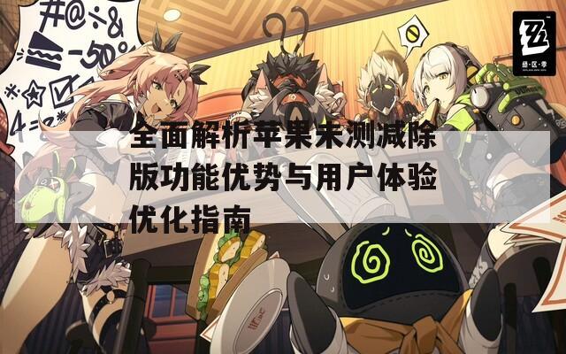 全面解析苹果未测减除版功能优势与用户体验优化指南