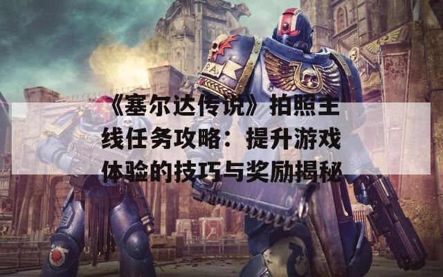 《塞尔达传说》拍照主线任务攻略：提升游戏体验的技巧与奖励揭秘