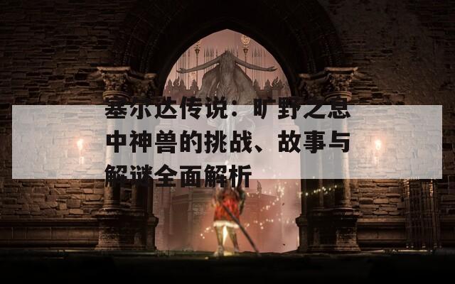 塞尔达传说：旷野之息中神兽的挑战、故事与解谜全面解析