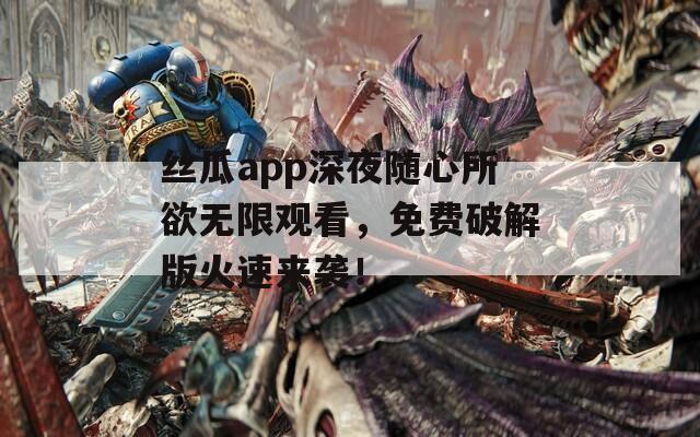 丝瓜app深夜随心所欲无限观看，免费破解版火速来袭！