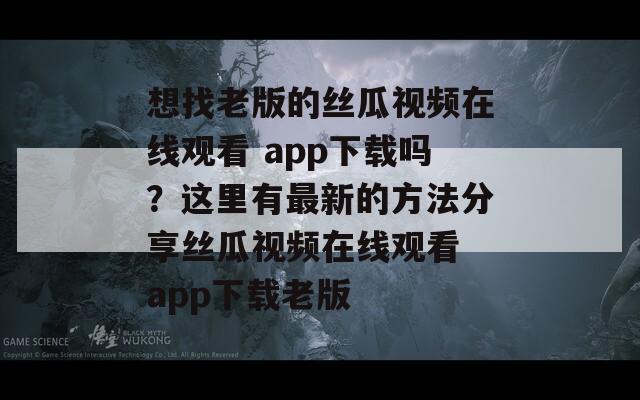 想找老版的丝瓜视频在线观看 app下载吗？这里有最新的方法分享丝瓜视频在线观看 app下载老版