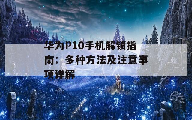 华为P10手机解锁指南：多种方法及注意事项详解