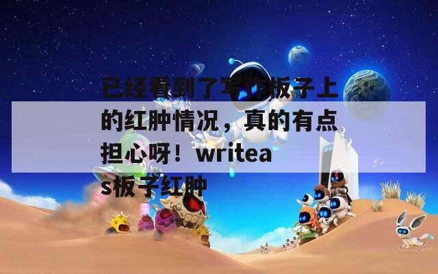 已经看到了写作板子上的红肿情况，真的有点担心呀！writeas板子红肿