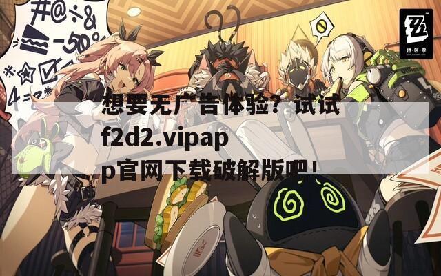 想要无广告体验？试试f2d2.vipapp官网下载破解版吧！