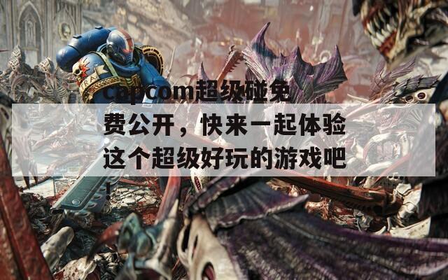 capcom超级碰免费公开，快来一起体验这个超级好玩的游戏吧！