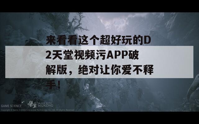 来看看这个超好玩的D2天堂视频污APP破解版，绝对让你爱不释手！