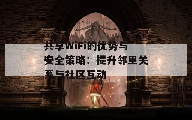 共享WiFi的优势与安全策略：提升邻里关系与社区互动