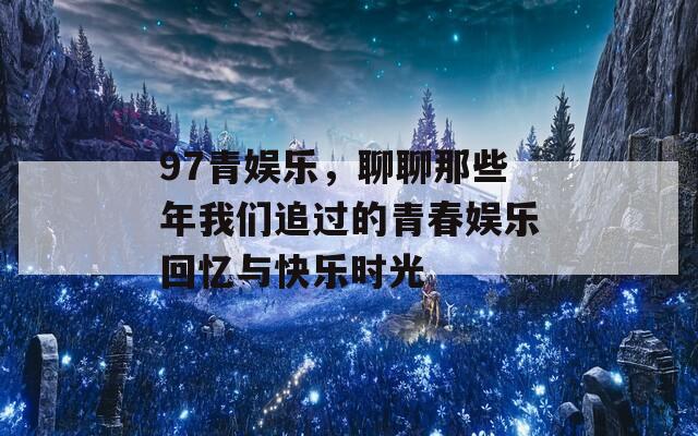 97青娱乐，聊聊那些年我们追过的青春娱乐回忆与快乐时光