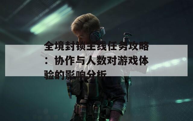 全境封锁主线任务攻略：协作与人数对游戏体验的影响分析