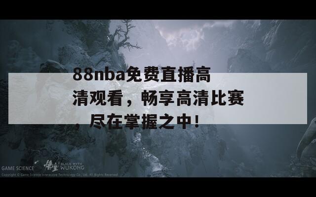 88nba免费直播高清观看，畅享高清比赛，尽在掌握之中！