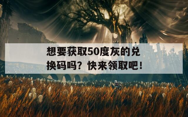 想要获取50度灰的兑换码吗？快来领取吧！