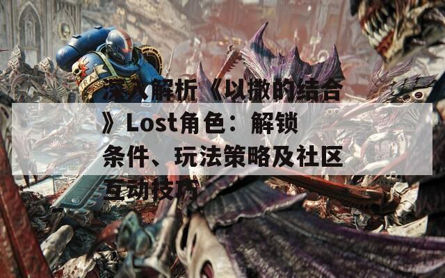 深入解析《以撒的结合》Lost角色：解锁条件、玩法策略及社区互动技巧