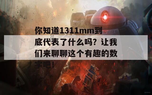 你知道1311mm到底代表了什么吗？让我们来聊聊这个有趣的数字吧！