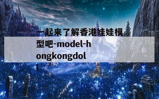 一起来了解香港娃娃模型吧-model-hongkongdoll