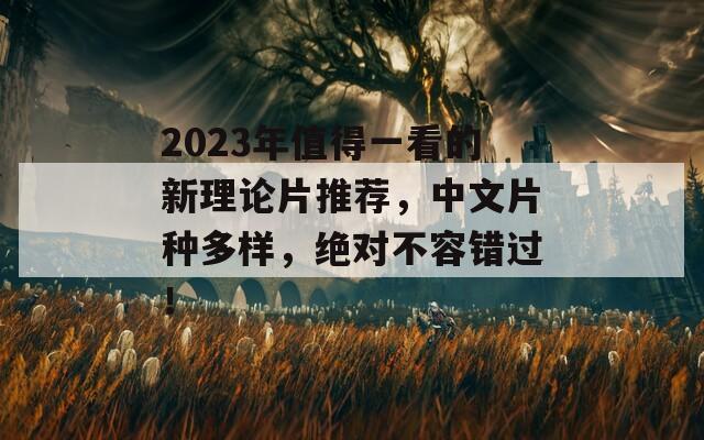 2023年值得一看的新理论片推荐，中文片种多样，绝对不容错过！