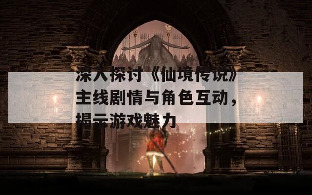 深入探讨《仙境传说》主线剧情与角色互动，揭示游戏魅力