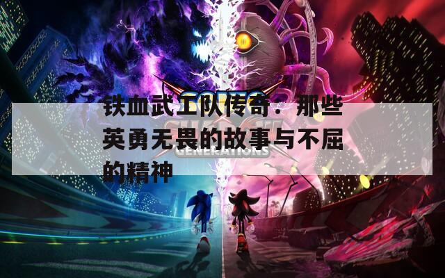 铁血武工队传奇：那些英勇无畏的故事与不屈的精神