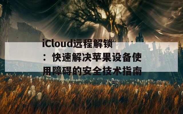 iCloud远程解锁：快速解决苹果设备使用障碍的安全技术指南