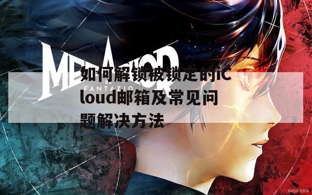 如何解锁被锁定的iCloud邮箱及常见问题解决方法