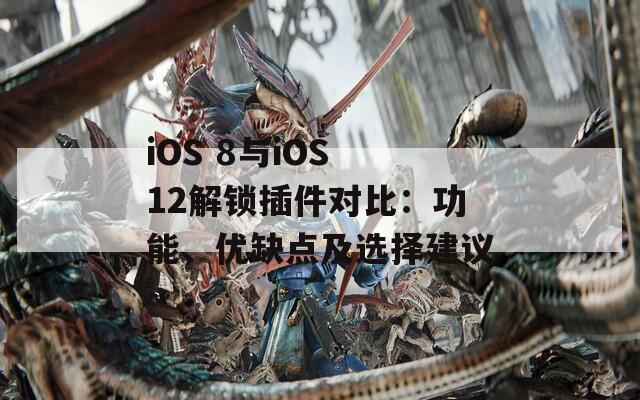 iOS 8与iOS 12解锁插件对比：功能、优缺点及选择建议