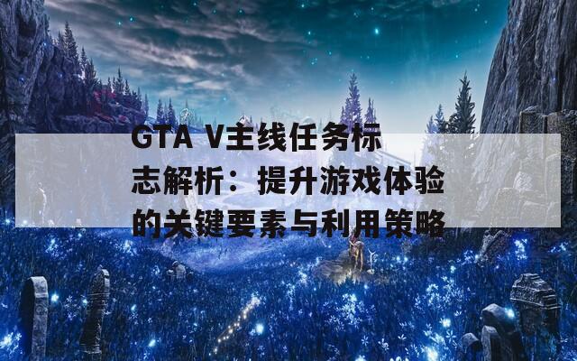 GTA V主线任务标志解析：提升游戏体验的关键要素与利用策略