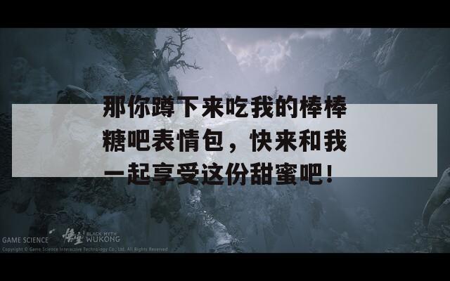 那你蹲下来吃我的棒棒糖吧表情包，快来和我一起享受这份甜蜜吧！