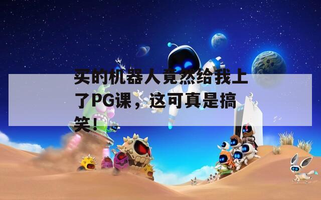 买的机器人竟然给我上了PG课，这可真是搞笑！