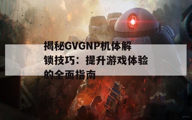 揭秘GVGNP机体解锁技巧：提升游戏体验的全面指南