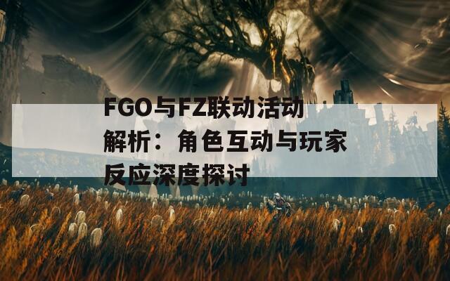 FGO与FZ联动活动解析：角色互动与玩家反应深度探讨