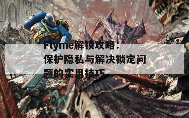 Flyme解锁攻略：保护隐私与解决锁定问题的实用技巧