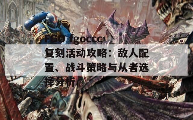 FGO fgoccc复刻活动攻略：敌人配置、战斗策略与从者选择分析