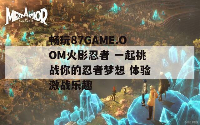 畅玩87GAME.OOM火影忍者 一起挑战你的忍者梦想 体验激战乐趣