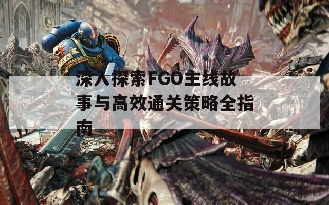 深入探索FGO主线故事与高效通关策略全指南